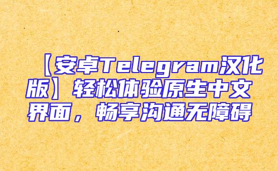 【安卓Telegram汉化版】轻松体验原生中文界面，畅享沟通无障碍