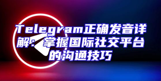 Telegram正确发音详解：掌握国际社交平台的沟通技巧