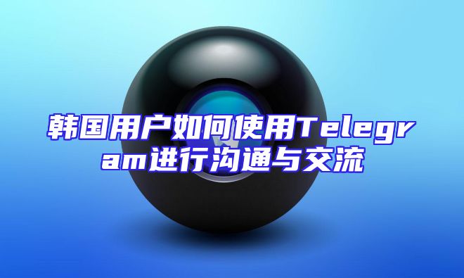 韩国用户如何使用Telegram进行沟通与交流