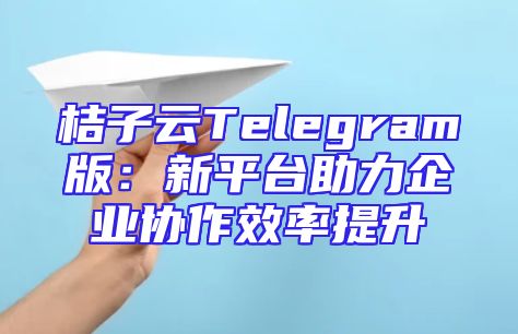 桔子云Telegram版：新平台助力企业协作效率提升