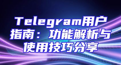 Telegram用户指南：功能解析与使用技巧分享