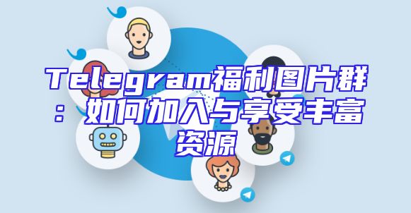 Telegram福利图片群：如何加入与享受丰富资源