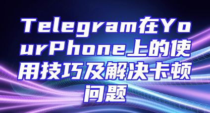 Telegram在YourPhone上的使用技巧及解决卡顿问题