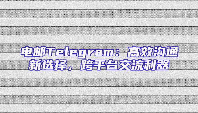 电邮Telegram：高效沟通新选择，跨平台交流利器