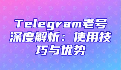 Telegram老号深度解析：使用技巧与优势