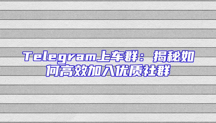 Telegram上车群：揭秘如何高效加入优质社群