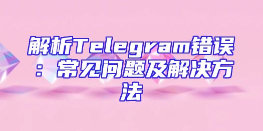 解析Telegram错误：常见问题及解决方法