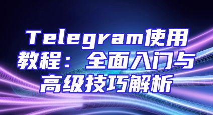 Telegram使用教程：全面入门与高级技巧解析
