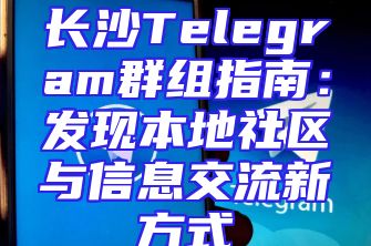 长沙Telegram群组指南：发现本地社区与信息交流新方式