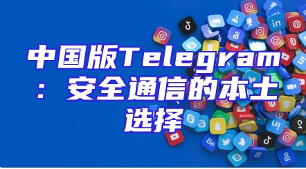 中国版Telegram：安全通信的本土选择