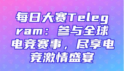 每日大赛Telegram：参与全球电竞赛事，尽享电竞激情盛宴