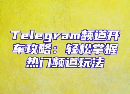 Telegram频道开车攻略：轻松掌握热门频道玩法