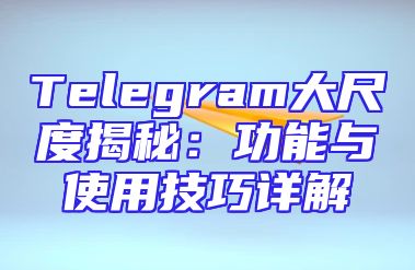 Telegram大尺度揭秘：功能与使用技巧详解