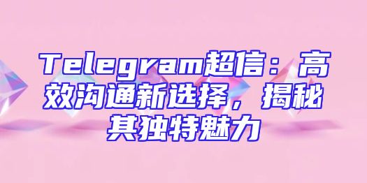 Telegram超信：高效沟通新选择，揭秘其独特魅力
