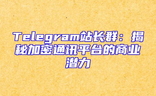 Telegram站长群：揭秘加密通讯平台的商业潜力