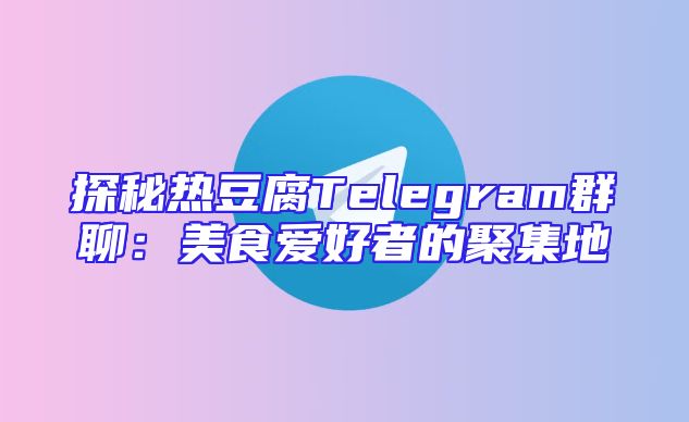 探秘热豆腐Telegram群聊：美食爱好者的聚集地