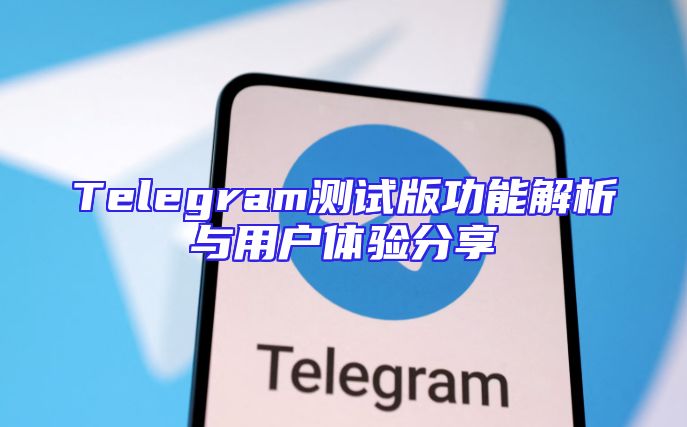 Telegram测试版功能解析与用户体验分享