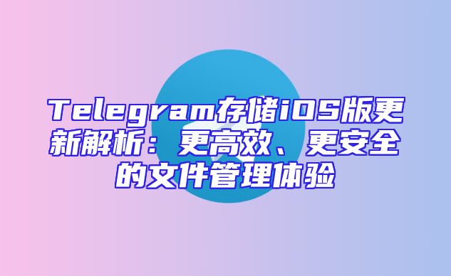 Telegram存储iOS版更新解析：更高效、更安全的文件管理体验