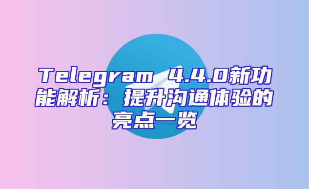 Telegram 4.4.0新功能解析：提升沟通体验的亮点一览