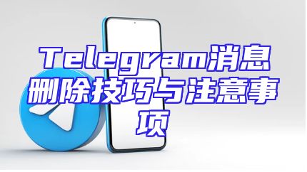Telegram消息删除技巧与注意事项