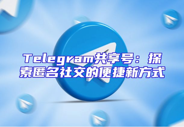 Telegram共享号：探索匿名社交的便捷新方式