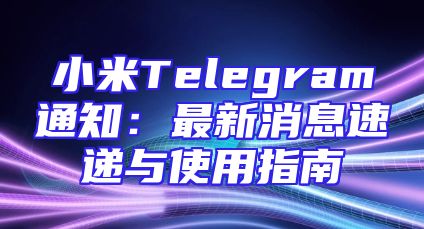 小米Telegram通知：最新消息速递与使用指南