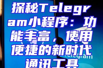探秘Telegram小程序：功能丰富，使用便捷的新时代通讯工具