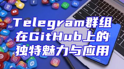 Telegram群组在GitHub上的独特魅力与应用