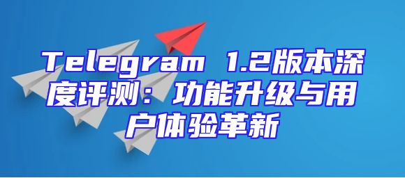 Telegram 1.2版本深度评测：功能升级与用户体验革新