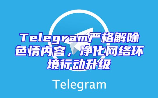 Telegram严格解除色情内容，净化网络环境行动升级