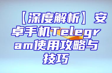 【深度解析】安卓手机Telegram使用攻略与技巧