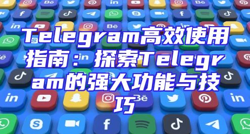 Telegram高效使用指南：探索Telegram的强大功能与技巧