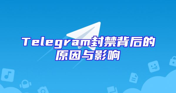 Telegram封禁背后的原因与影响