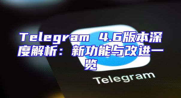 Telegram 4.6版本深度解析：新功能与改进一览
