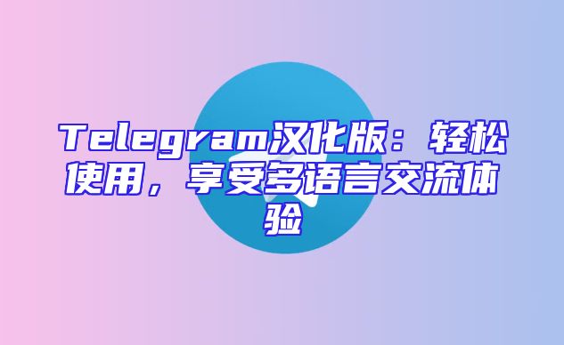 Telegram汉化版：轻松使用，享受多语言交流体验