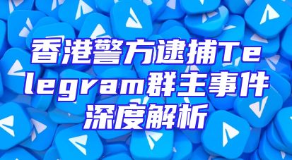 香港警方逮捕Telegram群主事件深度解析