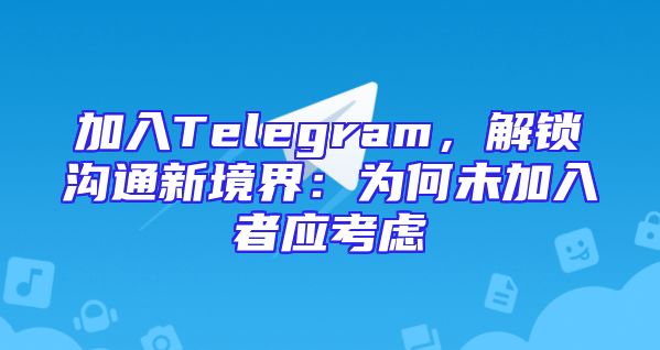 加入Telegram，解锁沟通新境界：为何未加入者应考虑