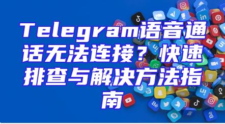 Telegram语音通话无法连接？快速排查与解决方法指南