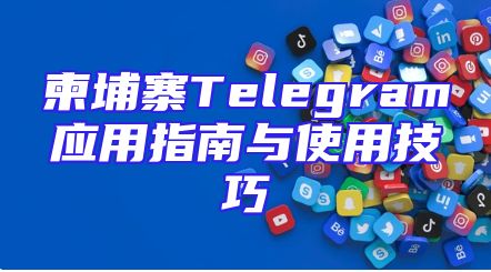 柬埔寨Telegram应用指南与使用技巧