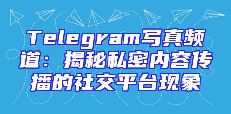 Telegram写真频道：揭秘私密内容传播的社交平台现象