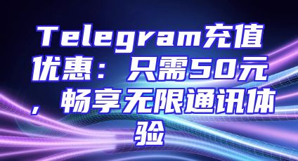 Telegram充值优惠：只需50元，畅享无限通讯体验