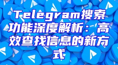 Telegram搜索功能深度解析：高效查找信息的新方式
