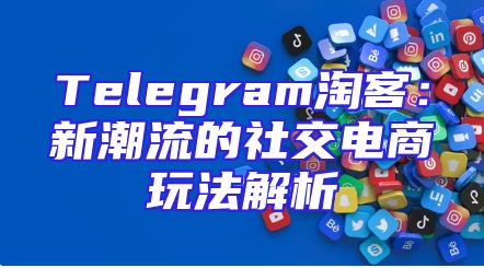 Telegram淘客：新潮流的社交电商玩法解析