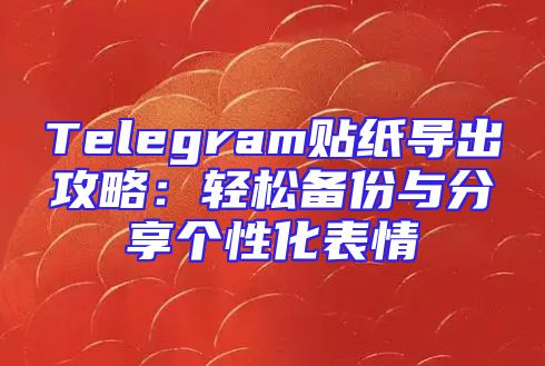 Telegram贴纸导出攻略：轻松备份与分享个性化表情