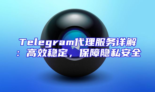 Telegram代理服务详解：高效稳定，保障隐私安全
