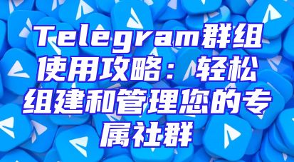Telegram群组使用攻略：轻松组建和管理您的专属社群