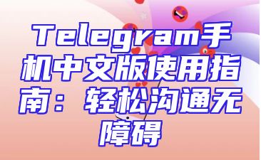 Telegram手机中文版使用指南：轻松沟通无障碍