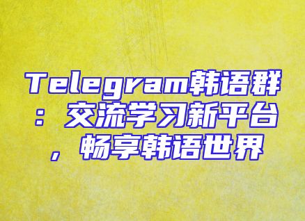 Telegram韩语群：交流学习新平台，畅享韩语世界
