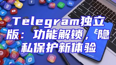 Telegram独立版：功能解锁，隐私保护新体验
