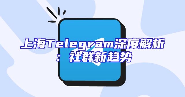 上海Telegram深度解析：社群新趋势